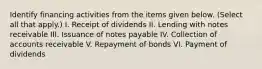 Identify financing activities from the items given below. (Select all that apply.) I. Receipt of dividends II. Lending with notes receivable III. Issuance of notes payable IV. Collection of accounts receivable V. Repayment of bonds VI. Payment of dividends