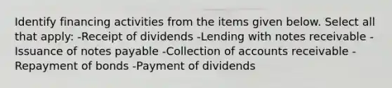 Identify financing activities from the items given below. Select all that apply: -Receipt of dividends -Lending with notes receivable -Issuance of notes payable -Collection of accounts receivable -Repayment of bonds -Payment of dividends