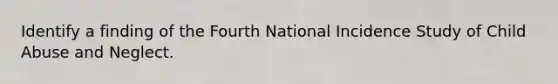 Identify a finding of the Fourth National Incidence Study of Child Abuse and Neglect.