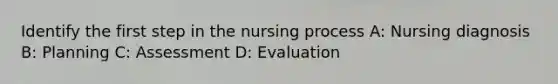 Identify the first step in the nursing process A: Nursing diagnosis B: Planning C: Assessment D: Evaluation