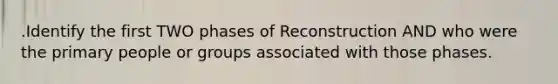 .Identify the first TWO phases of Reconstruction AND who were the primary people or groups associated with those phases.