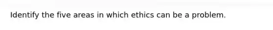 Identify the five areas in which ethics can be a problem.