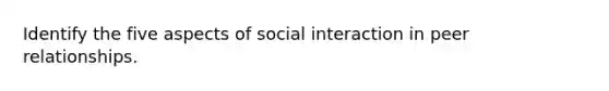 Identify the five aspects of social interaction in peer relationships.