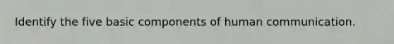 Identify the five basic components of human communication.