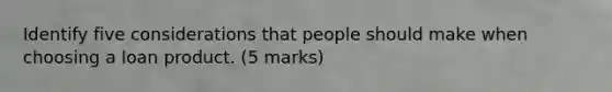 Identify five considerations that people should make when choosing a loan product. (5 marks)
