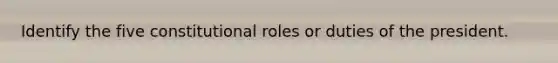 Identify the five constitutional roles or duties of the president.