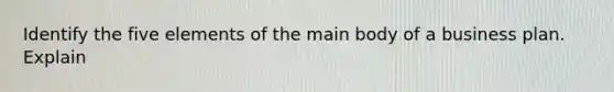 Identify the five elements of the main body of a business plan. Explain