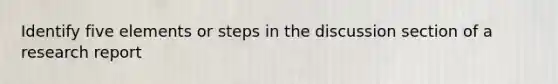 Identify five elements or steps in the discussion section of a research report