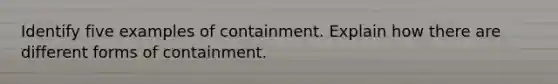 Identify five examples of containment. Explain how there are different forms of containment.