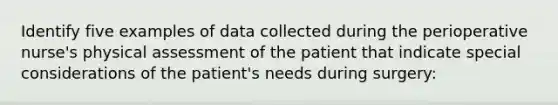 Identify five examples of data collected during the perioperative nurse's physical assessment of the patient that indicate special considerations of the patient's needs during surgery: