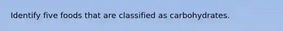Identify five foods that are classified as carbohydrates.