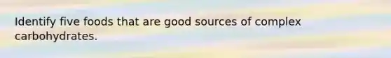 Identify five foods that are good sources of complex carbohydrates.