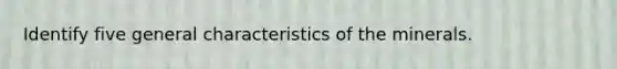 Identify five general characteristics of the minerals.