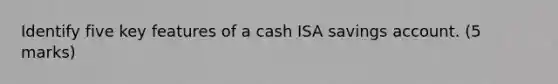 Identify five key features of a cash ISA savings account. (5 marks)