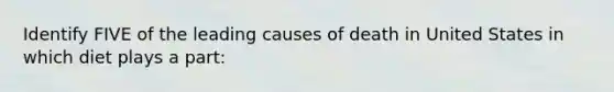 Identify FIVE of the leading causes of death in United States in which diet plays a part: