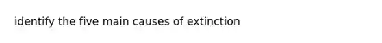 identify the five main <a href='https://www.questionai.com/knowledge/krHF479BDn-causes-of-extinction' class='anchor-knowledge'>causes of extinction</a>