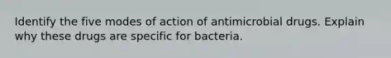 Identify the five modes of action of antimicrobial drugs. Explain why these drugs are specific for bacteria.