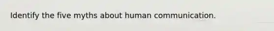 Identify the five myths about human communication.