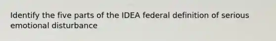 Identify the five parts of the IDEA federal definition of serious emotional disturbance