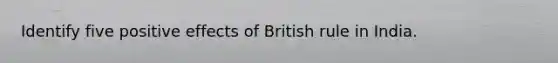 Identify five positive effects of British rule in India.