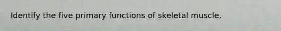 Identify the five primary functions of skeletal muscle.