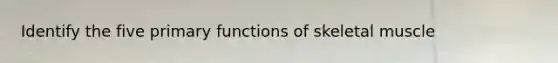 Identify the five primary functions of skeletal muscle