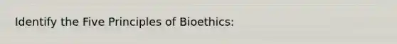 Identify the Five Principles of Bioethics: