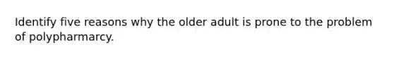 Identify five reasons why the older adult is prone to the problem of polypharmarcy.