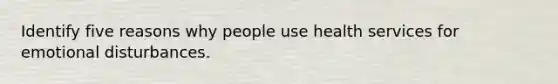 Identify five reasons why people use health services for emotional disturbances.