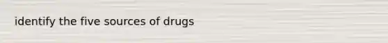 identify the five sources of drugs