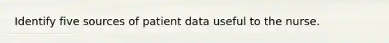 Identify five sources of patient data useful to the nurse.