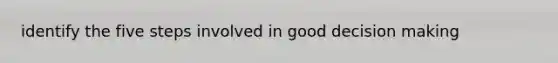 identify the five steps involved in good decision making