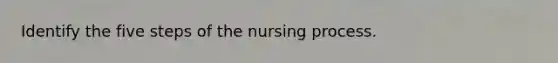 Identify the five steps of the nursing process.