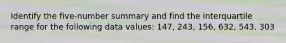 Identify the five-number summary and find the interquartile range for the following data values: 147, 243, 156, 632, 543, 303