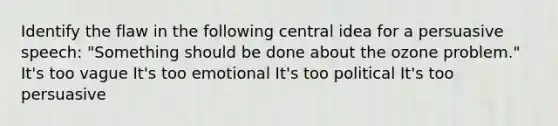 Identify the flaw in the following central idea for a persuasive speech: "Something should be done about the ozone problem." It's too vague It's too emotional It's too political It's too persuasive