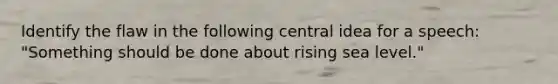 Identify the flaw in the following central idea for a speech: "Something should be done about rising sea level."