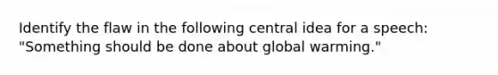 Identify the flaw in the following central idea for a speech: "Something should be done about global warming."