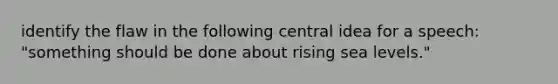 identify the flaw in the following central idea for a speech: "something should be done about rising sea levels."