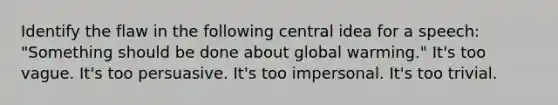 Identify the flaw in the following central idea for a speech: "Something should be done about global warming." It's too vague. It's too persuasive. It's too impersonal. It's too trivial.