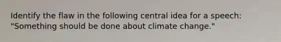 Identify the flaw in the following central idea for a speech: "Something should be done about climate change."