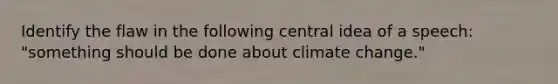 Identify the flaw in the following central idea of a speech: "something should be done about climate change."