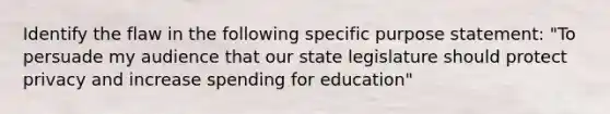 Identify the flaw in the following specific purpose statement: "To persuade my audience that our state legislature should protect privacy and increase spending for education"