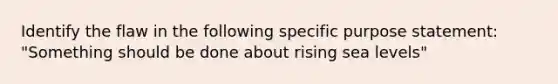 Identify the flaw in the following specific purpose statement: "Something should be done about rising sea levels"