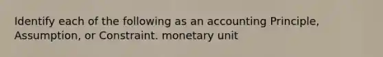 Identify each of the following as an accounting Principle, Assumption, or Constraint. monetary unit