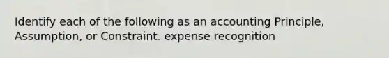 Identify each of the following as an accounting Principle, Assumption, or Constraint. expense recognition