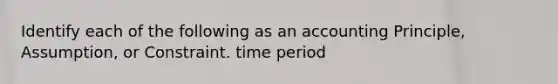 Identify each of the following as an accounting Principle, Assumption, or Constraint. time period