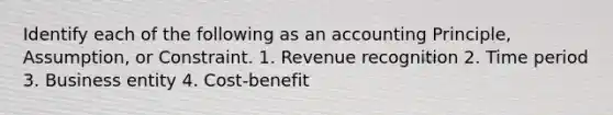 Identify each of the following as an accounting Principle, Assumption, or Constraint. 1. Revenue recognition 2. Time period 3. Business entity 4. Cost-benefit