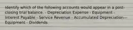 Identify which of the following accounts would appear in a post-closing trial balance. - Depreciation Expense - Equipment - Interest Payable - Service Revenue - Accumulated Depreciation—Equipment - Dividends