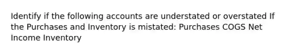 Identify if the following accounts are understated or overstated If the Purchases and Inventory is mistated: Purchases COGS Net Income Inventory