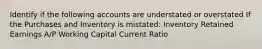 Identify if the following accounts are understated or overstated If the Purchases and Inventory is mistated: Inventory Retained Earnings A/P Working Capital Current Ratio